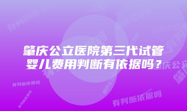 肇庆公立医院第三代试管婴儿费用判断有依据吗？