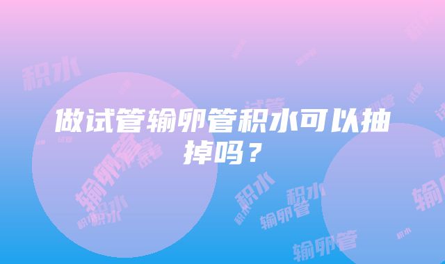 做试管输卵管积水可以抽掉吗？