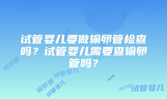 试管婴儿要做输卵管检查吗？试管婴儿需要查输卵管吗？