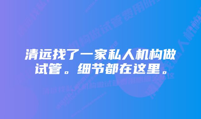 清远找了一家私人机构做试管。细节都在这里。