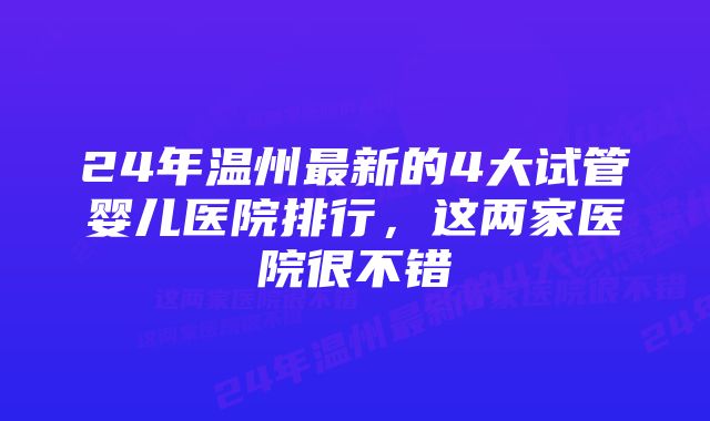 24年温州最新的4大试管婴儿医院排行，这两家医院很不错