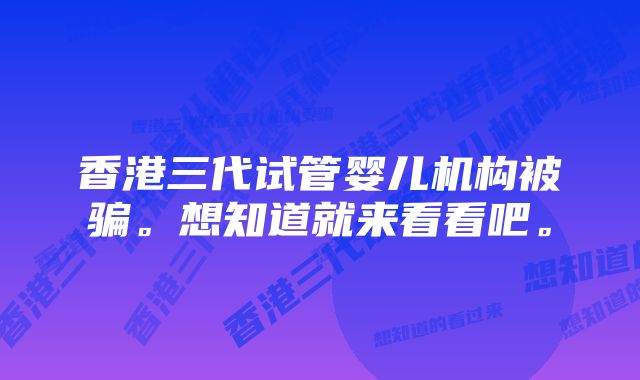 香港三代试管婴儿机构被骗。想知道就来看看吧。