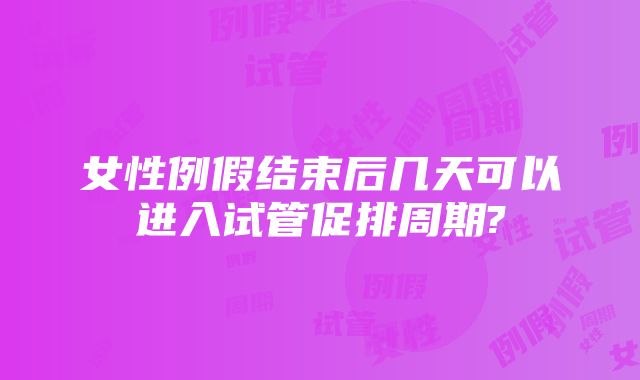 女性例假结束后几天可以进入试管促排周期?