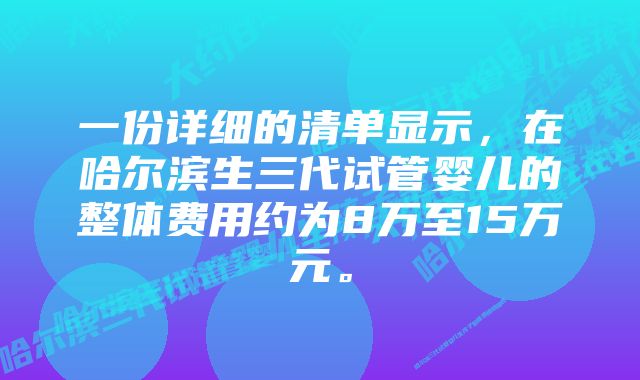 一份详细的清单显示，在哈尔滨生三代试管婴儿的整体费用约为8万至15万元。