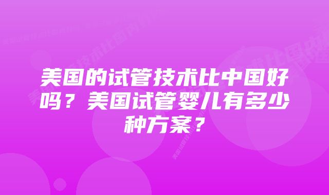 美国的试管技术比中国好吗？美国试管婴儿有多少种方案？