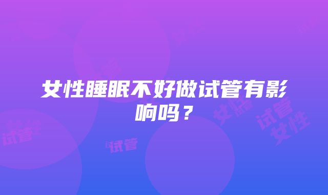 女性睡眠不好做试管有影响吗？