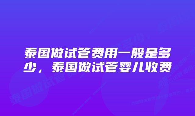 泰国做试管费用一般是多少，泰国做试管婴儿收费