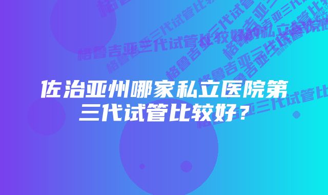 佐治亚州哪家私立医院第三代试管比较好？