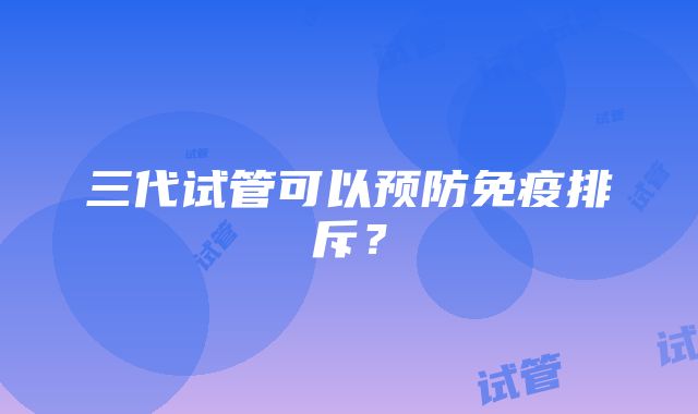 三代试管可以预防免疫排斥？