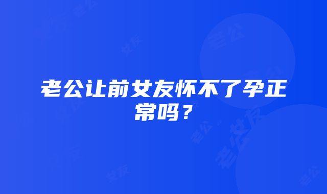 老公让前女友怀不了孕正常吗？