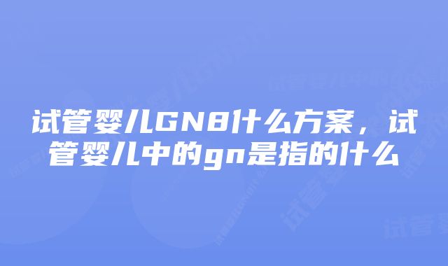 试管婴儿GN8什么方案，试管婴儿中的gn是指的什么