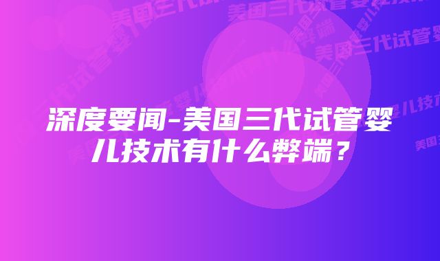 深度要闻-美国三代试管婴儿技术有什么弊端？