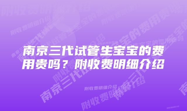 南京三代试管生宝宝的费用贵吗？附收费明细介绍