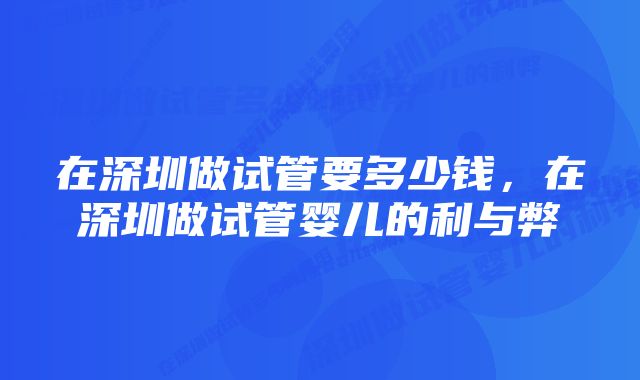 在深圳做试管要多少钱，在深圳做试管婴儿的利与弊