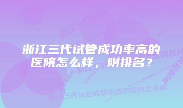 浙江三代试管成功率高的医院怎么样，附排名？