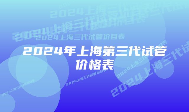 2024年上海第三代试管价格表