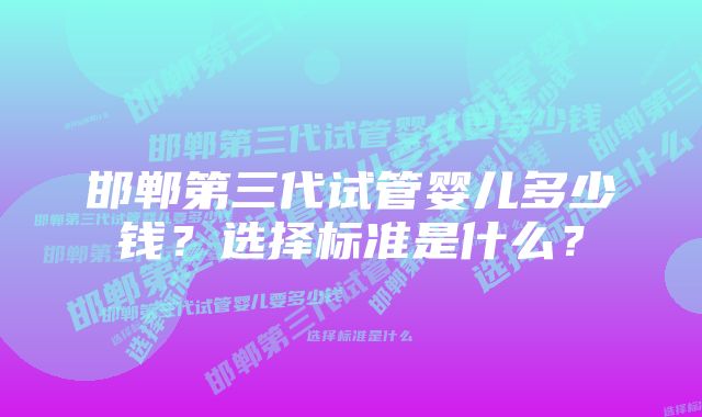 邯郸第三代试管婴儿多少钱？选择标准是什么？