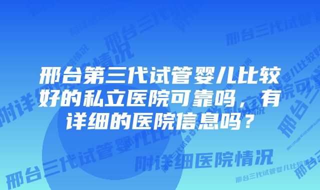 邢台第三代试管婴儿比较好的私立医院可靠吗，有详细的医院信息吗？