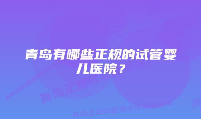 青岛有哪些正规的试管婴儿医院？