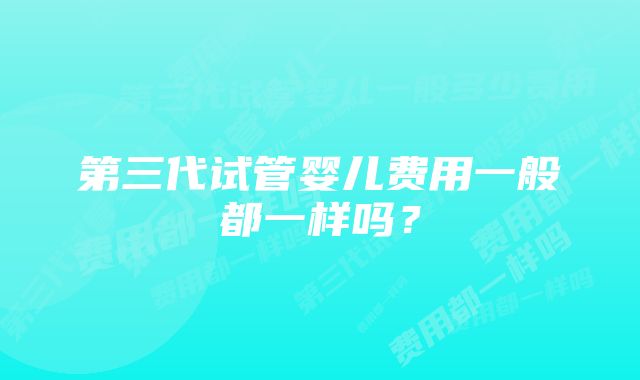 第三代试管婴儿费用一般都一样吗？