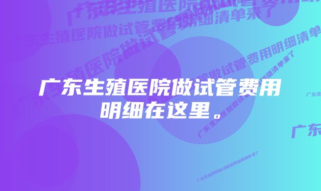 广东生殖医院做试管费用明细在这里。