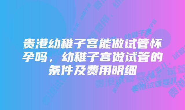 贵港幼稚子宫能做试管怀孕吗，幼稚子宫做试管的条件及费用明细