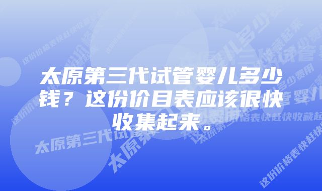 太原第三代试管婴儿多少钱？这份价目表应该很快收集起来。