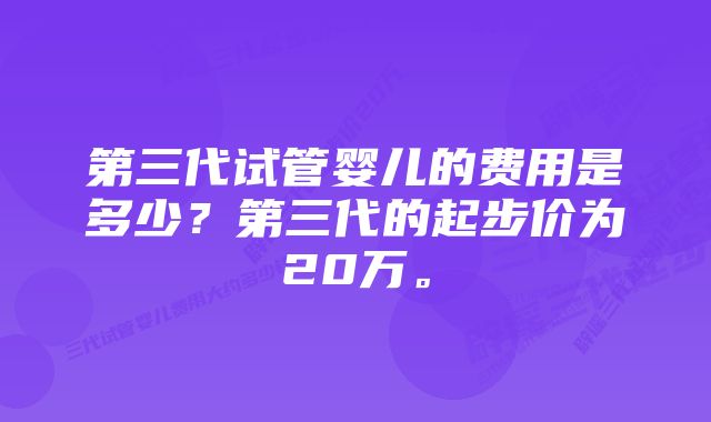 第三代试管婴儿的费用是多少？第三代的起步价为20万。