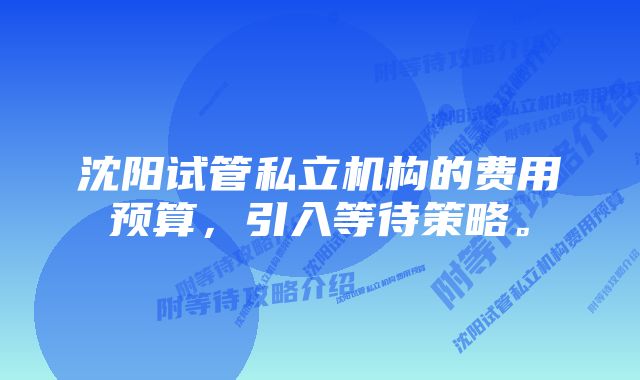 沈阳试管私立机构的费用预算，引入等待策略。