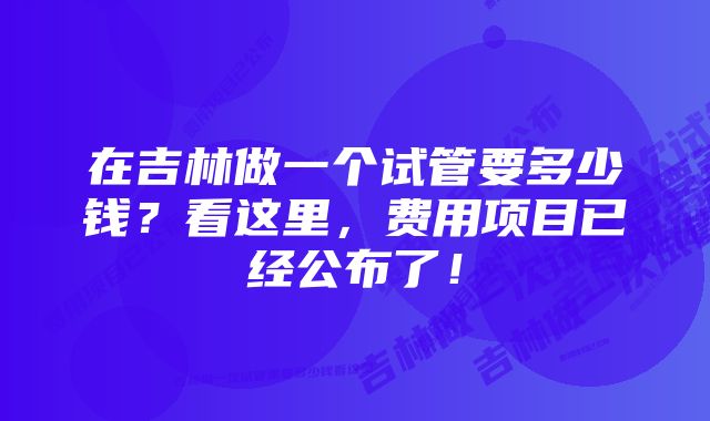 在吉林做一个试管要多少钱？看这里，费用项目已经公布了！