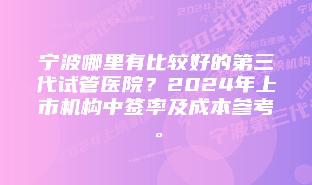 宁波哪里有比较好的第三代试管医院？2024年上市机构中签率及成本参考。