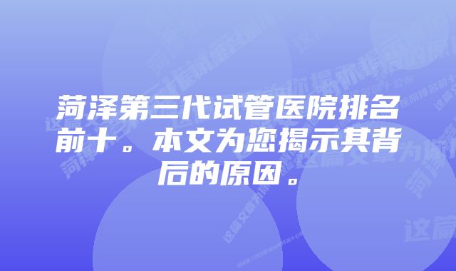 菏泽第三代试管医院排名前十。本文为您揭示其背后的原因。