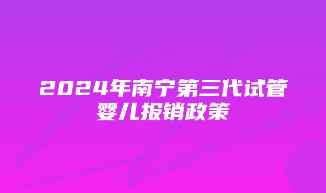 2024年南宁第三代试管婴儿报销政策