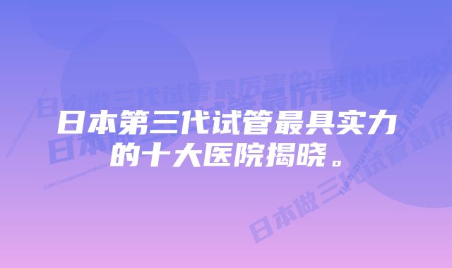 日本第三代试管最具实力的十大医院揭晓。