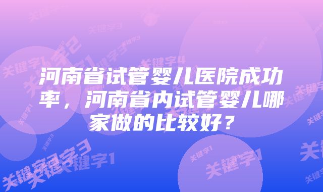 河南省试管婴儿医院成功率，河南省内试管婴儿哪家做的比较好？