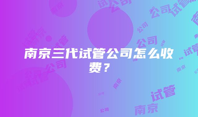 南京三代试管公司怎么收费？