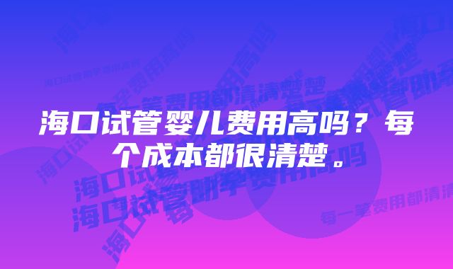 海口试管婴儿费用高吗？每个成本都很清楚。