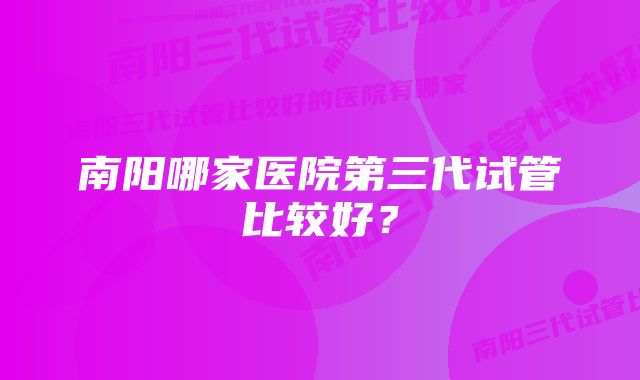 南阳哪家医院第三代试管比较好？