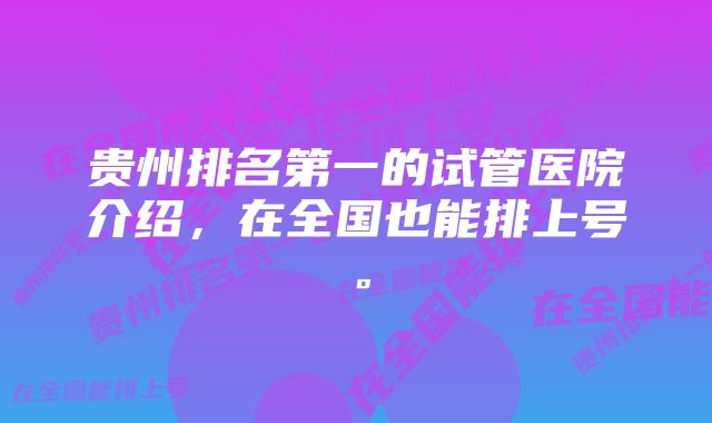 贵州排名第一的试管医院介绍，在全国也能排上号。