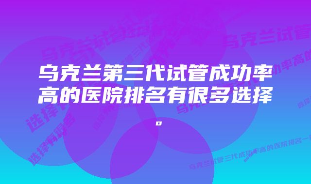 乌克兰第三代试管成功率高的医院排名有很多选择。