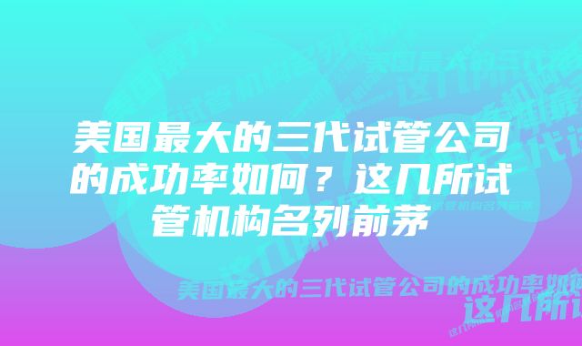 美国最大的三代试管公司的成功率如何？这几所试管机构名列前茅