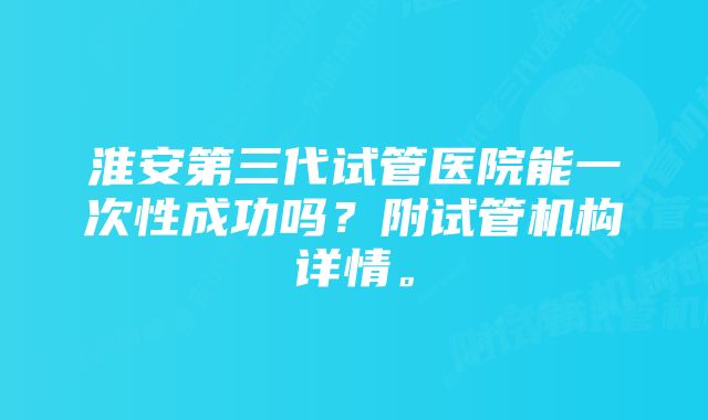 淮安第三代试管医院能一次性成功吗？附试管机构详情。