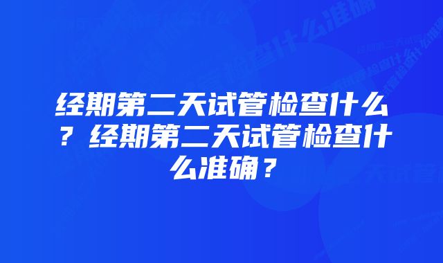 经期第二天试管检查什么？经期第二天试管检查什么准确？