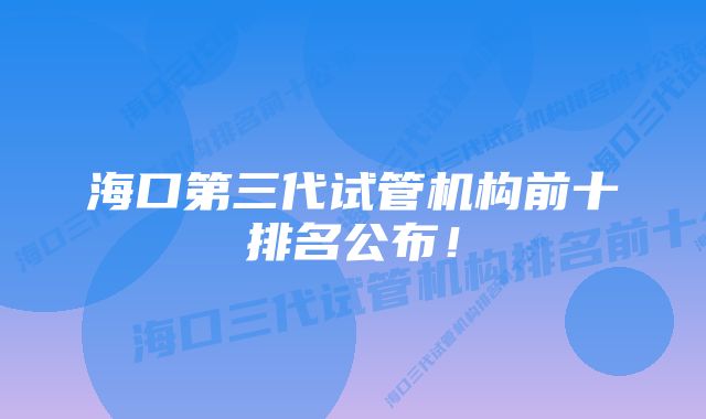 海口第三代试管机构前十排名公布！