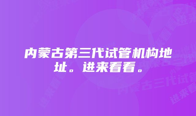 内蒙古第三代试管机构地址。进来看看。