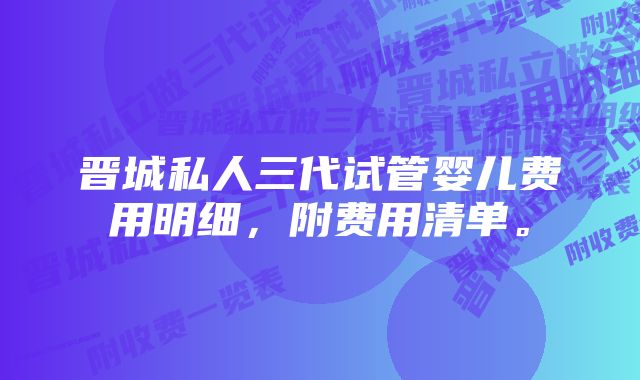 晋城私人三代试管婴儿费用明细，附费用清单。