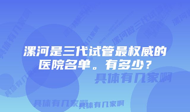 漯河是三代试管最权威的医院名单。有多少？