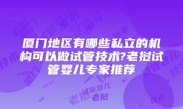 厦门地区有哪些私立的机构可以做试管技术?老挝试管婴儿专家推荐