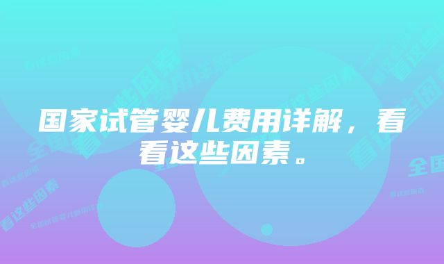 国家试管婴儿费用详解，看看这些因素。