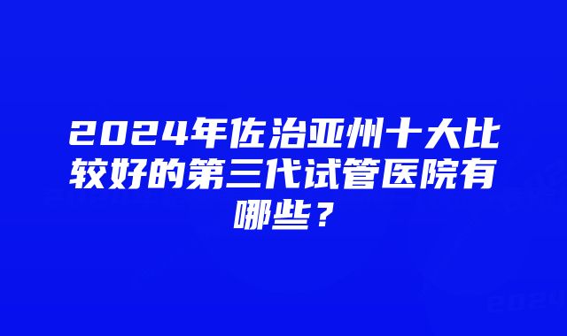 2024年佐治亚州十大比较好的第三代试管医院有哪些？